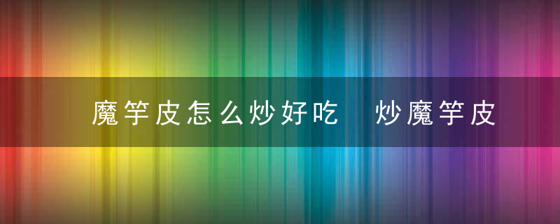 魔竽皮怎么炒好吃 炒魔竽皮的做法